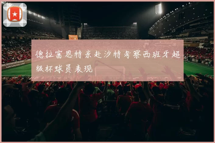 德拉富恩特亲赴沙特考察西班牙超级杯球员表现