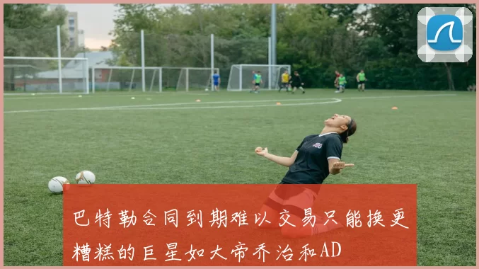 巴特勒合同到期难以交易只能换更糟糕的巨星如大帝乔治和AD
