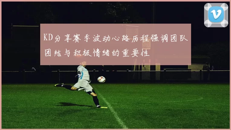 KD分享赛季波动心路历程强调团队团结与积极情绪的重要性