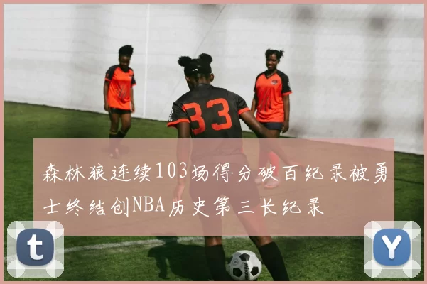 森林狼连续103场得分破百纪录被勇士终结创NBA历史第三长纪录
