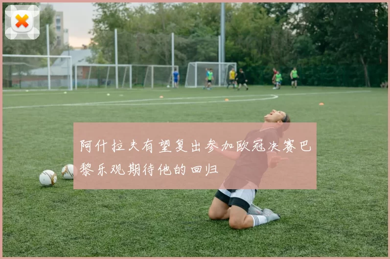 阿什拉夫有望复出参加欧冠决赛巴黎乐观期待他的回归