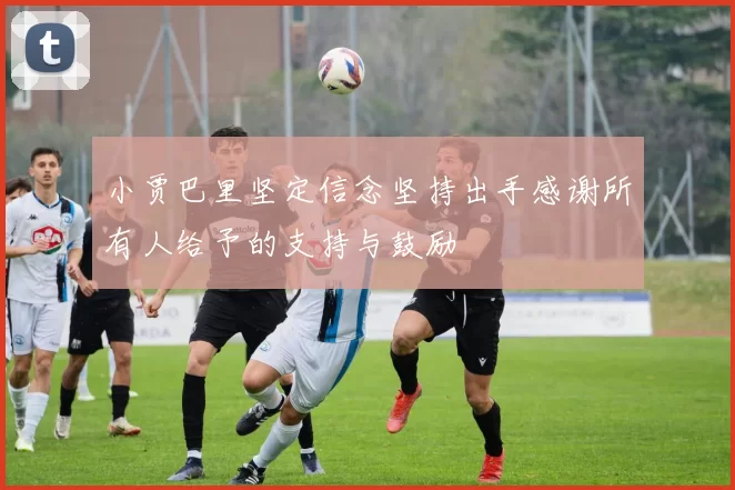 小贾巴里坚定信念坚持出手感谢所有人给予的支持与鼓励