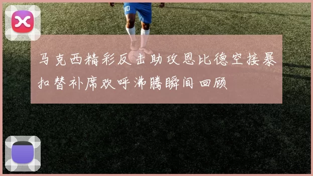 马克西精彩反击助攻恩比德空接暴扣替补席欢呼沸腾瞬间回顾