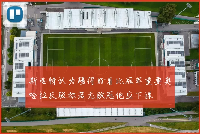 斯洛特认为踢得好看比冠军重要奥哈拉反驳称若无欧冠他应下课