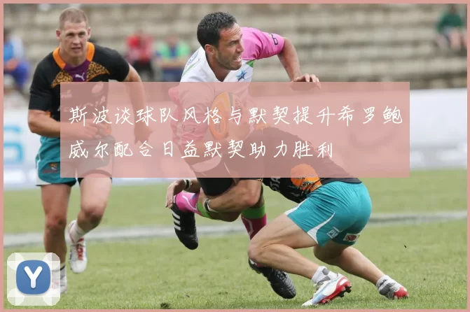 斯波谈球队风格与默契提升希罗鲍威尔配合日益默契助力胜利