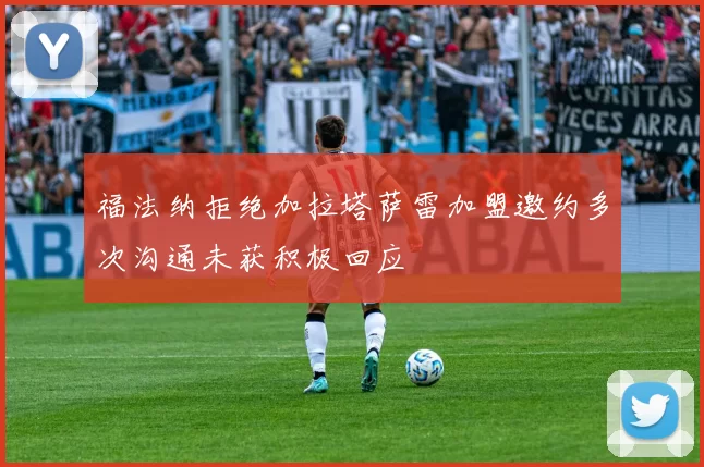 福法纳拒绝加拉塔萨雷加盟邀约多次沟通未获积极回应