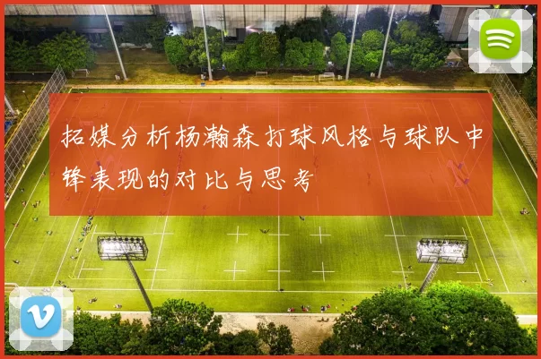 拓媒分析杨瀚森打球风格与球队中锋表现的对比与思考