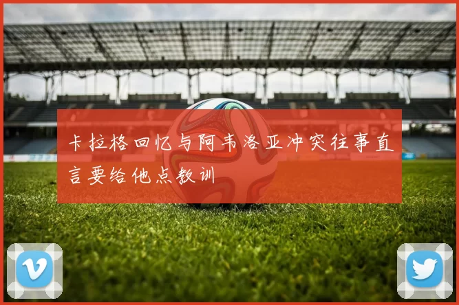 卡拉格回忆与阿韦洛亚冲突往事直言要给他点教训