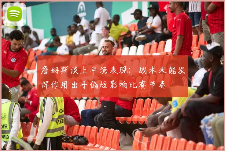 詹姆斯谈上半场表现：战术未能发挥作用出手偏短影响比赛节奏