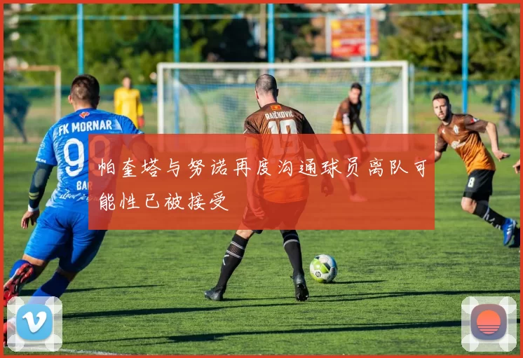 帕奎塔与努诺再度沟通球员离队可能性已被接受